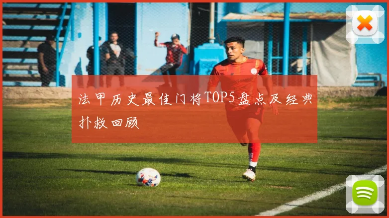 法甲历史最佳门将TOP5盘点及经典扑救回顾