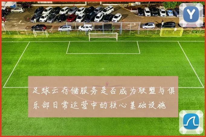 足球云存储服务是否成为联盟与俱乐部日常运营中的核心基础设施