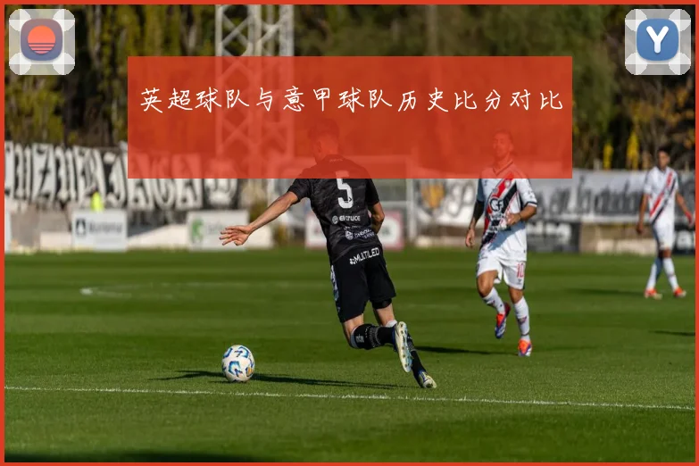 英超球队与意甲球队历史比分对比