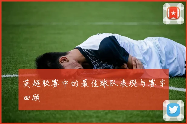 英超联赛中的最佳球队表现与赛季回顾